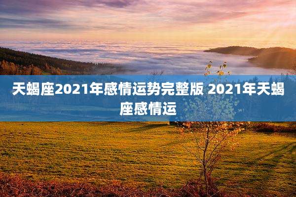 天蝎座2021年感情运势完整版 2021年天蝎座感情运