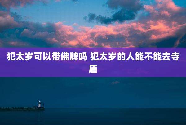 犯太岁可以带佛牌吗 犯太岁的人能不能去寺庙
