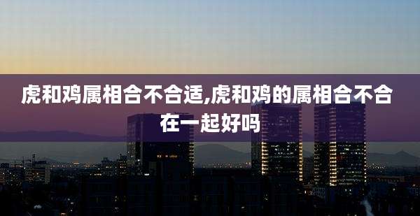 虎和鸡属相合不合适,虎和鸡的属相合不合 在一起好吗