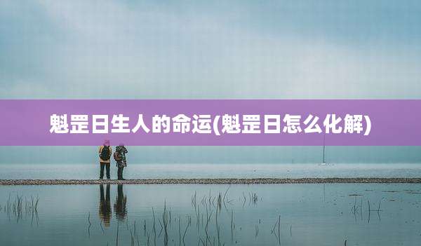 魁罡日生人的命运(魁罡日怎么化解)