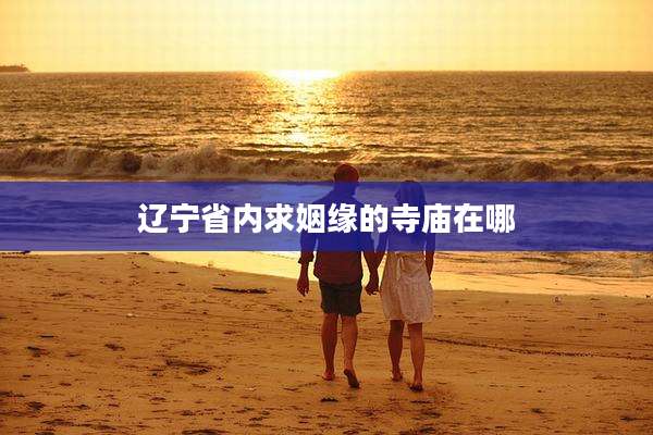 辽宁省内求姻缘的寺庙在哪