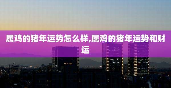 属鸡的猪年运势怎么样,属鸡的猪年运势和财运