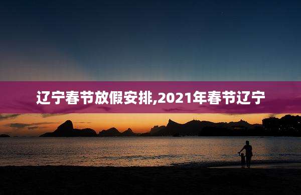 辽宁春节放假安排,2021年春节辽宁
