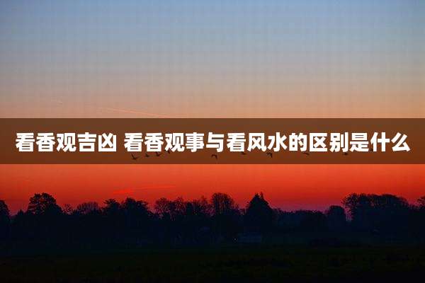 看香观吉凶 看香观事与看风水的区别是什么