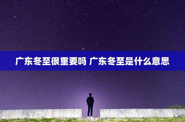 广东冬至很重要吗 广东冬至是什么意思
