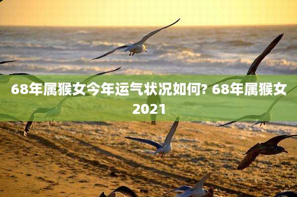 68年属猴女今年运气状况如何? 68年属猴女2021