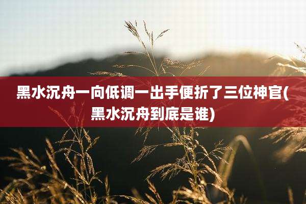 黑水沉舟一向低调一出手便折了三位神官(黑水沉舟到底是谁)