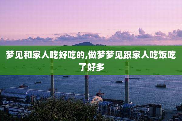 梦见和家人吃好吃的,做梦梦见跟家人吃饭吃了好多