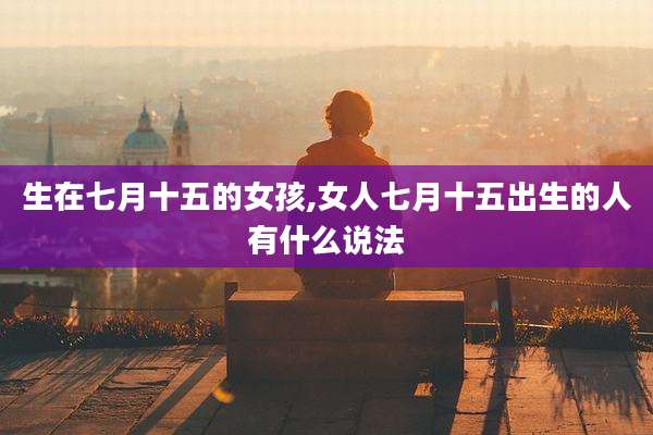 生在七月十五的女孩,女人七月十五出生的人有什么说法
