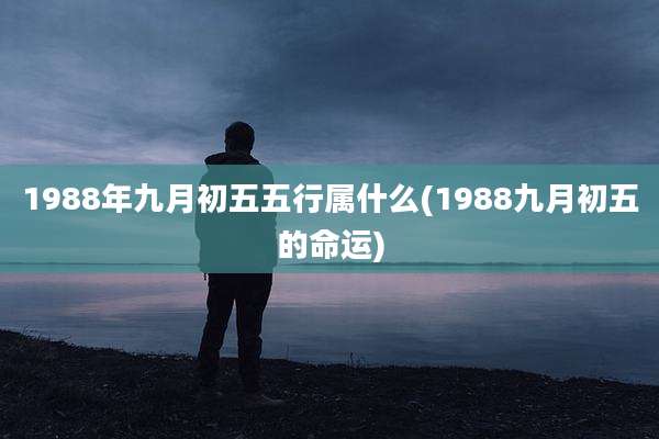 1988年九月初五五行属什么(1988九月初五的命运)