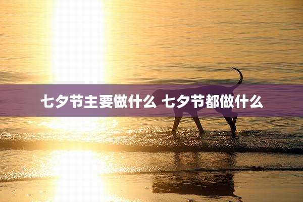 七夕节主要做什么 七夕节都做什么
