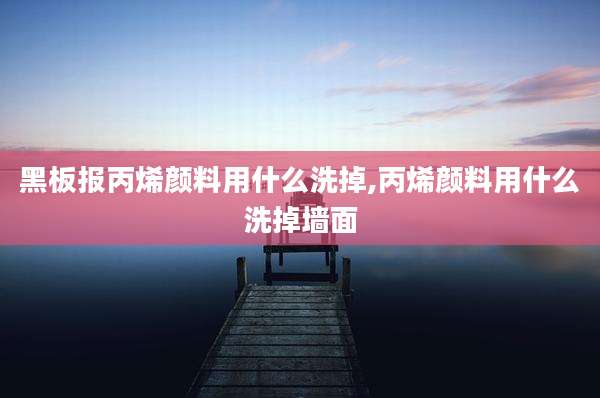 黑板报丙烯颜料用什么洗掉,丙烯颜料用什么洗掉墙面