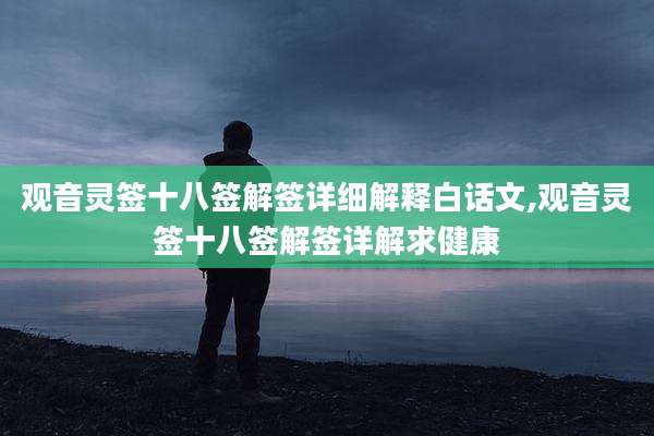 观音灵签十八签解签详细解释白话文,观音灵签十八签解签详解求健康