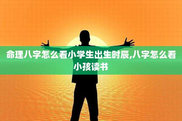 命理八字怎么看小学生出生时辰,八字怎么看小孩读书