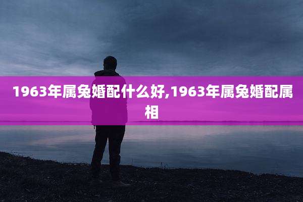 1963年属兔婚配什么好,1963年属兔婚配属相