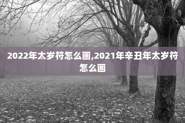 2022年太岁符怎么画,2021年辛丑年太岁符怎么画