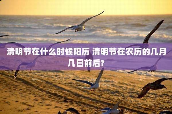 清明节在什么时候阳历 清明节在农历的几月几日前后?