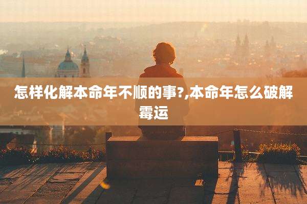 怎样化解本命年不顺的事?,本命年怎么破解霉运