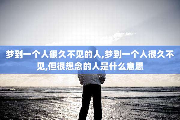 梦到一个人很久不见的人,梦到一个人很久不见,但很想念的人是什么意思