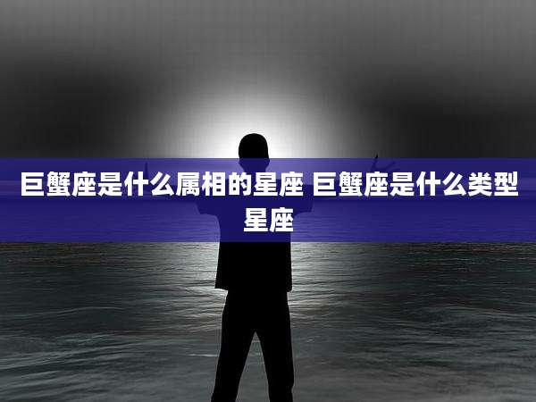 巨蟹座是什么属相的星座 巨蟹座是什么类型星座