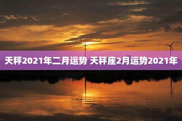 天秤2021年二月运势 天秤座2月运势2021年
