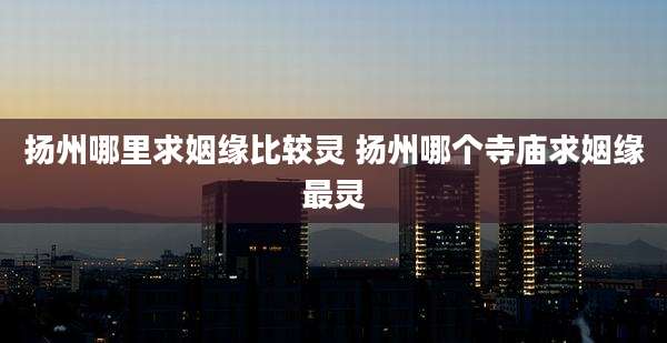 扬州哪里求姻缘比较灵 扬州哪个寺庙求姻缘最灵