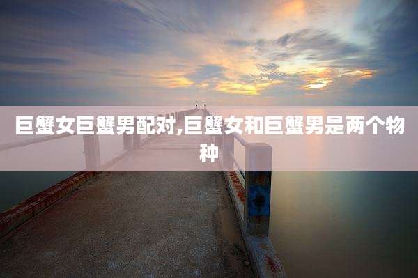 巨蟹女巨蟹男配对,巨蟹女和巨蟹男是两个物种