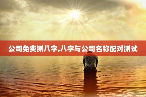 公司免费测八字,八字与公司名称配对测试