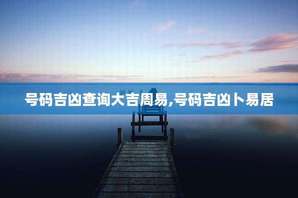 号码吉凶查询大吉周易,号码吉凶卜易居