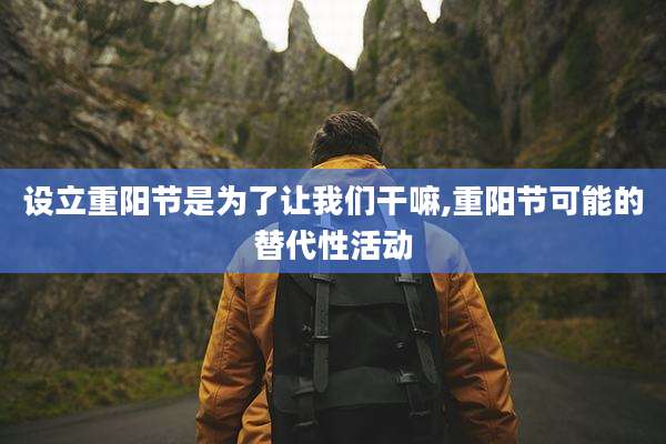 设立重阳节是为了让我们干嘛,重阳节可能的替代性活动
