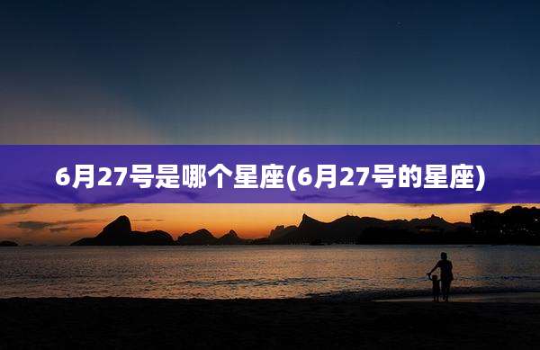 6月27号是哪个星座(6月27号的星座)