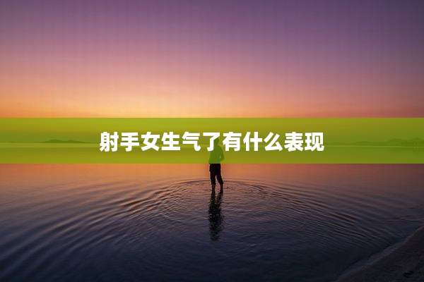 射手女生气了有什么表现