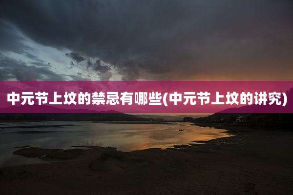 中元节上坟的禁忌有哪些(中元节上坟的讲究)