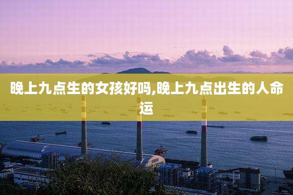 晚上九点生的女孩好吗,晚上九点出生的人命运