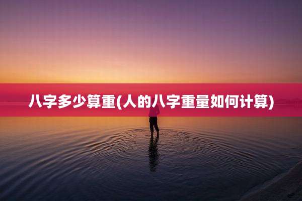 八字多少算重(人的八字重量如何计算)