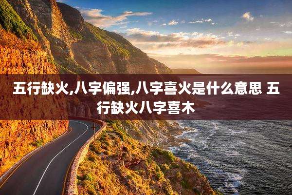 五行缺火,八字偏强,八字喜火是什么意思 五行缺火八字喜木