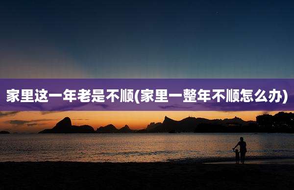家里这一年老是不顺(家里一整年不顺怎么办)