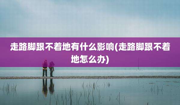 走路脚跟不着地有什么影响(走路脚跟不着地怎么办)
