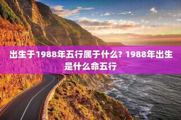 出生于1988年五行属于什么? 1988年出生是什么命五行