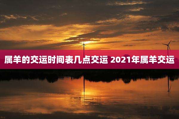 属羊的交运时间表几点交运 2021年属羊交运