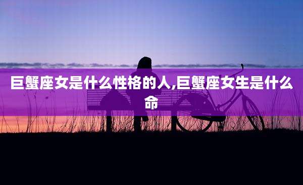 巨蟹座女是什么性格的人,巨蟹座女生是什么命