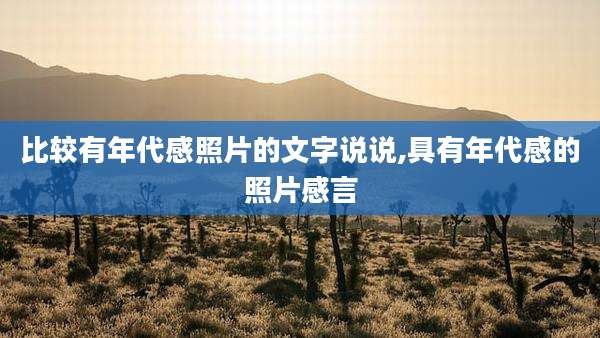 比较有年代感照片的文字说说,具有年代感的照片感言