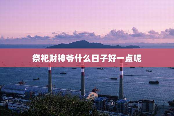 祭祀财神爷什么日子好一点呢