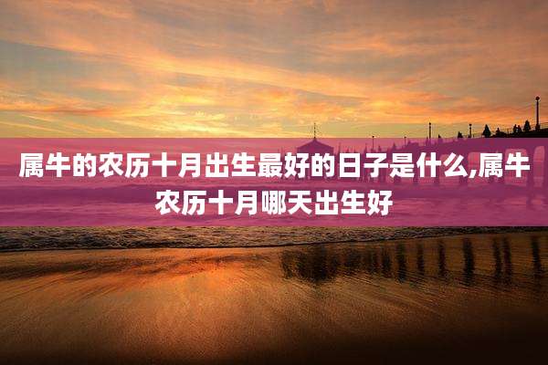 属牛的农历十月出生最好的日子是什么,属牛农历十月哪天出生好