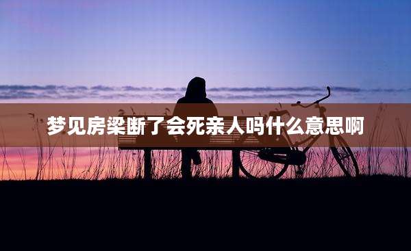 梦见房梁断了会死亲人吗什么意思啊
