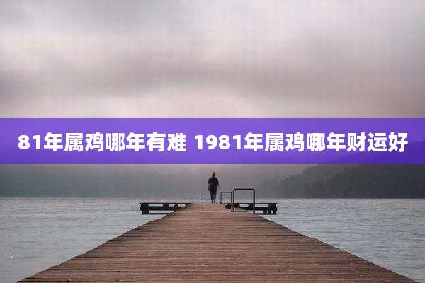 81年属鸡哪年有难 1981年属鸡哪年财运好