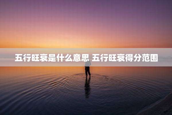 五行旺衰是什么意思 五行旺衰得分范围