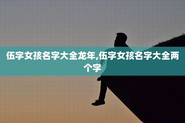 伍字女孩名字大全龙年,伍字女孩名字大全两个字