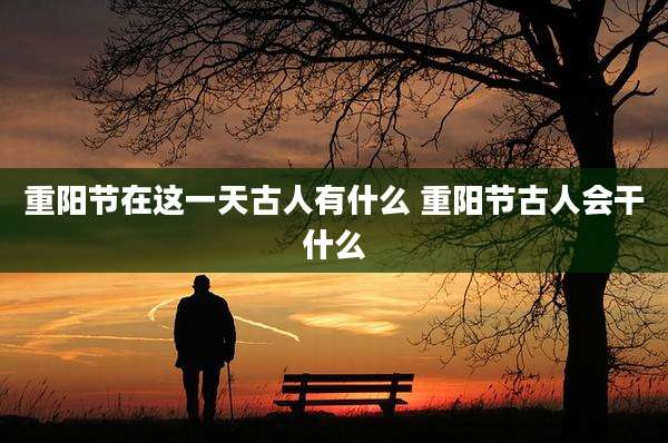 重阳节在这一天古人有什么 重阳节古人会干什么