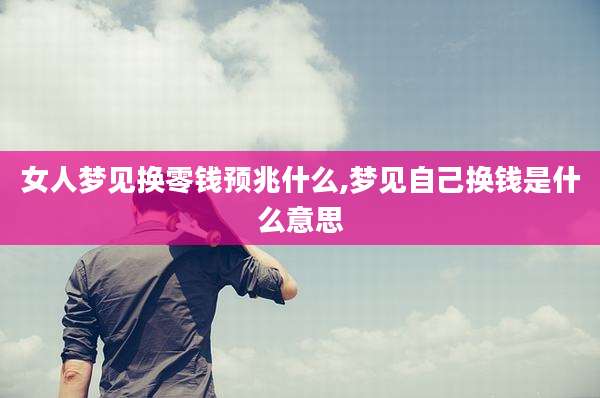 女人梦见换零钱预兆什么,梦见自己换钱是什么意思